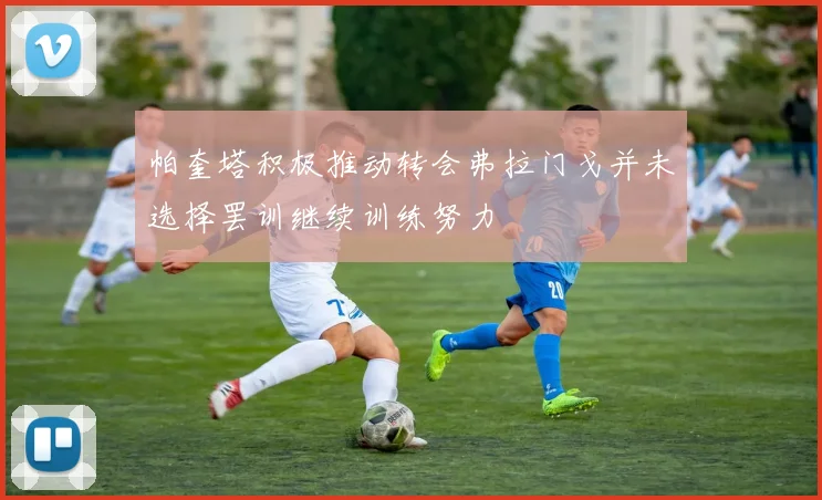 帕奎塔积极推动转会弗拉门戈并未选择罢训继续训练努力