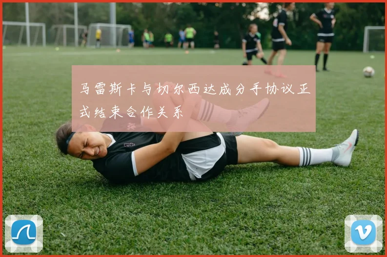 马雷斯卡与切尔西达成分手协议正式结束合作关系