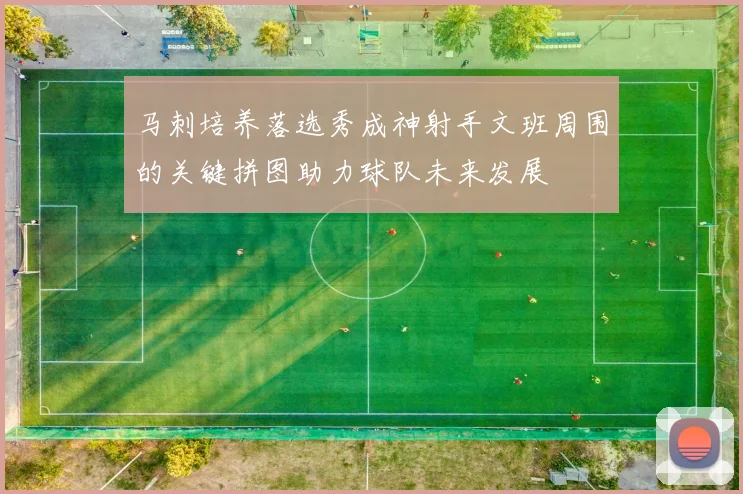 马刺培养落选秀成神射手文班周围的关键拼图助力球队未来发展