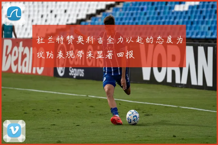 杜兰特赞奥科吉全力以赴的态度为攻防表现带来显著回报