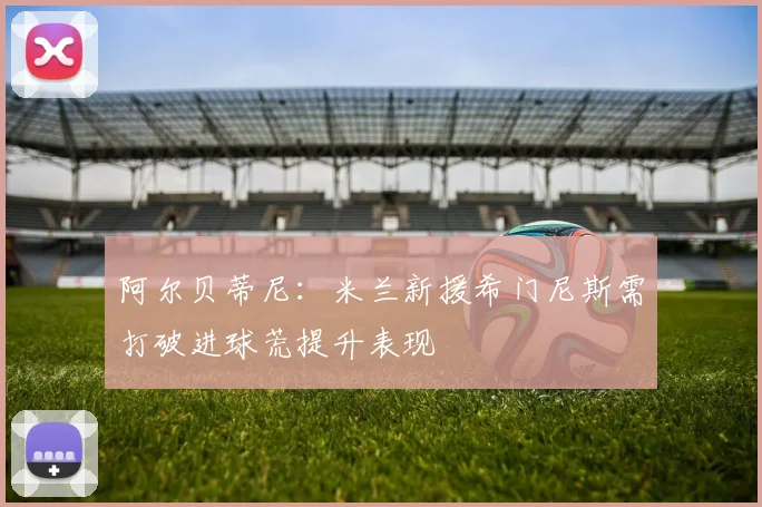 阿尔贝蒂尼：米兰新援希门尼斯需打破进球荒提升表现