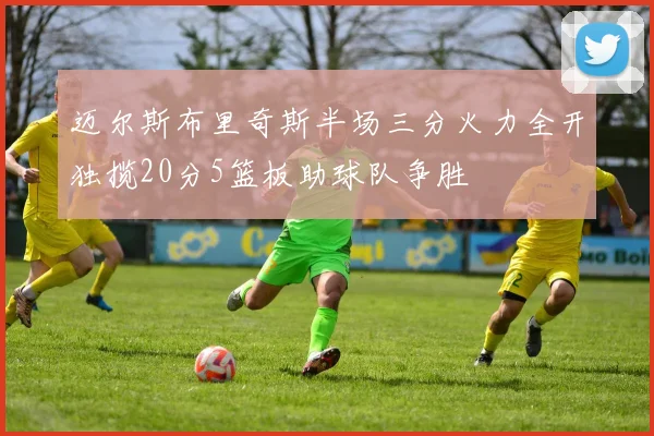 迈尔斯布里奇斯半场三分火力全开独揽20分5篮板助球队争胜