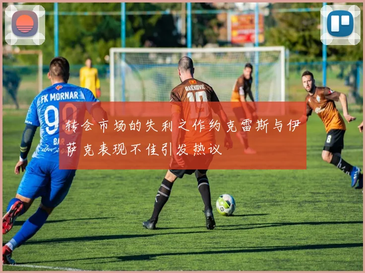 转会市场的失利之作约克雷斯与伊萨克表现不佳引发热议
