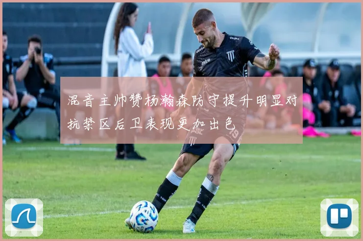混音主帅赞杨瀚森防守提升明显对抗禁区后卫表现更加出色