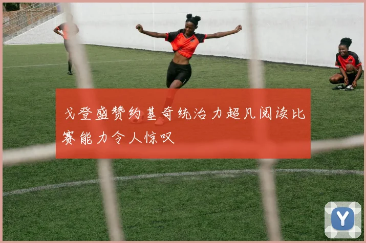 戈登盛赞约基奇统治力超凡阅读比赛能力令人惊叹