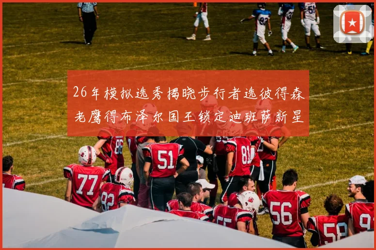 26年模拟选秀揭晓步行者选彼得森老鹰得布泽尔国王锁定迪班萨新星