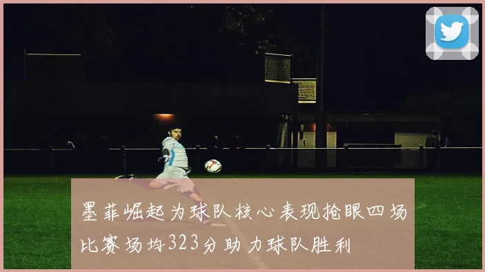 墨菲崛起为球队核心表现抢眼四场比赛场均323分助力球队胜利