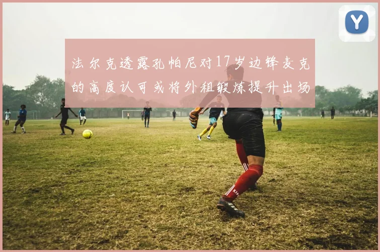 法尔克透露孔帕尼对17岁边锋麦克的高度认可或将外租锻炼提升出场机会