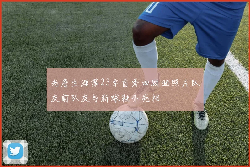 老詹生涯第23季首秀回顾晒照片队友前队友与新球鞋齐亮相