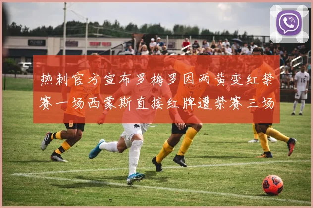 热刺官方宣布罗梅罗因两黄变红禁赛一场西蒙斯直接红牌遭禁赛三场