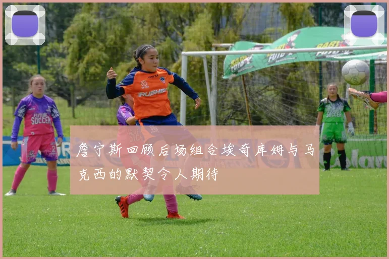 詹宁斯回顾后场组合埃奇库姆与马克西的默契令人期待