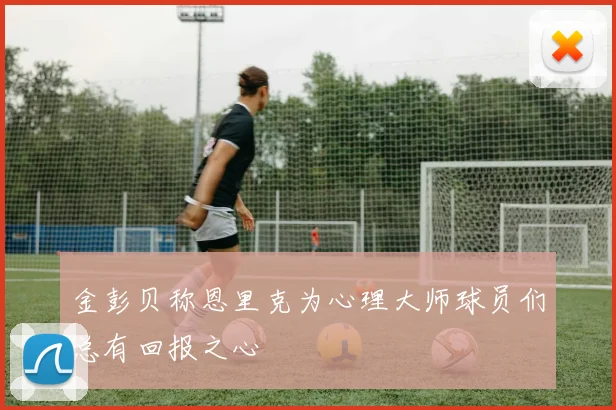 金彭贝称恩里克为心理大师球员们总有回报之心