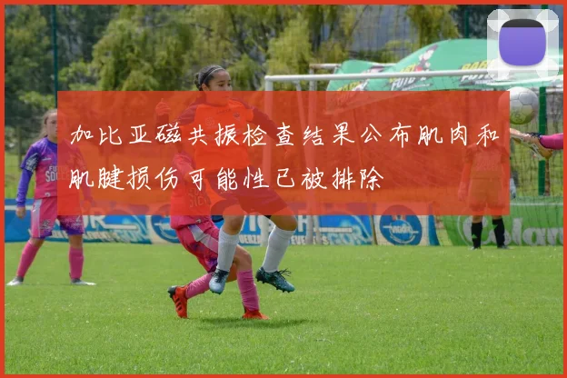 加比亚磁共振检查结果公布肌肉和肌腱损伤可能性已被排除