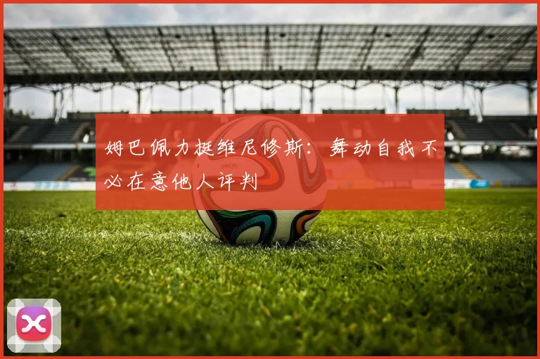 姆巴佩力挺维尼修斯：舞动自我不必在意他人评判