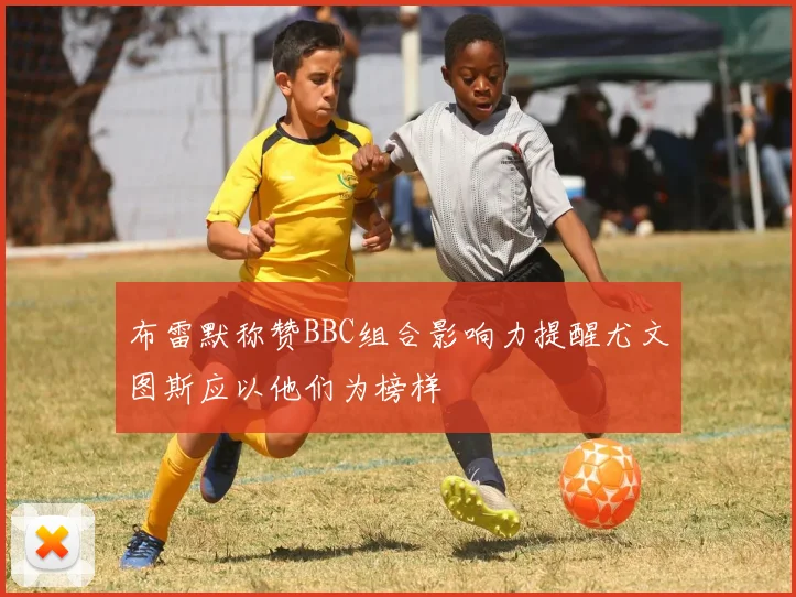 布雷默称赞BBC组合影响力提醒尤文图斯应以他们为榜样