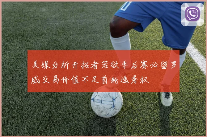 美媒分析开拓者若欲季后赛必留罗威交易价值不足首轮选秀权