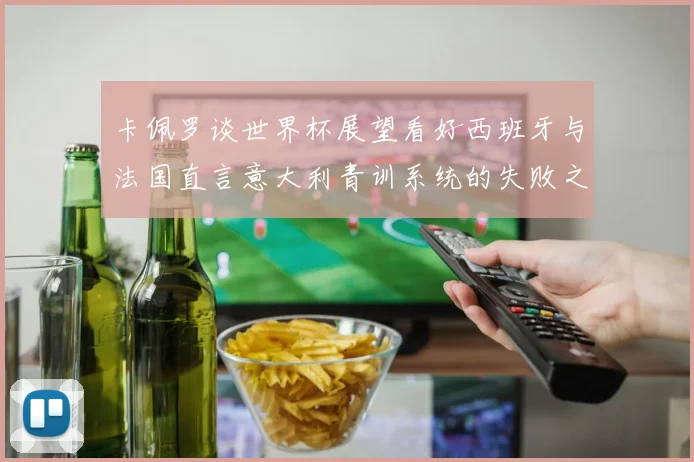 卡佩罗谈世界杯展望看好西班牙与法国直言意大利青训系统的失败之处